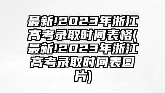 最新!2023年浙江高考錄取時(shí)間表格(最新!2023年浙江高考錄取時(shí)間表圖片)