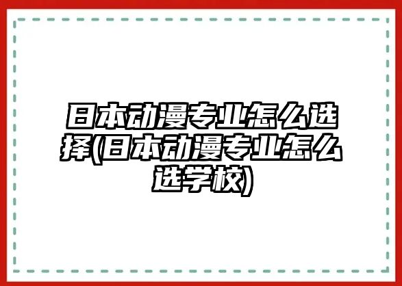 日本動(dòng)漫專(zhuān)業(yè)怎么選擇(日本動(dòng)漫專(zhuān)業(yè)怎么選學(xué)校)