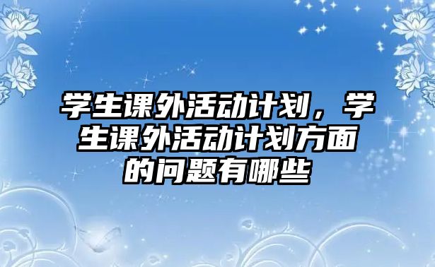 學(xué)生課外活動(dòng)計(jì)劃，學(xué)生課外活動(dòng)計(jì)劃方面的問題有哪些