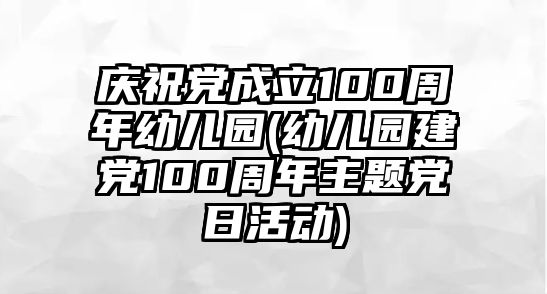 慶祝黨成立100周年幼兒園(幼兒園建黨100周年主題黨日活動(dòng))