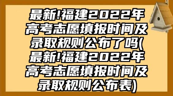 最新!福建2022年高考志愿填報時間及錄取規(guī)則公布了嗎(最新!福建2022年高考志愿填報時間及錄取規(guī)則公布表)