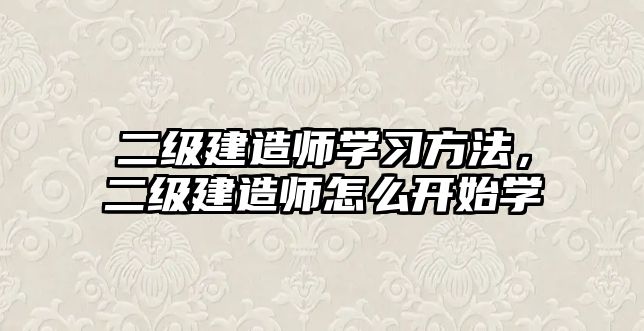 二級建造師學習方法，二級建造師怎么開始學