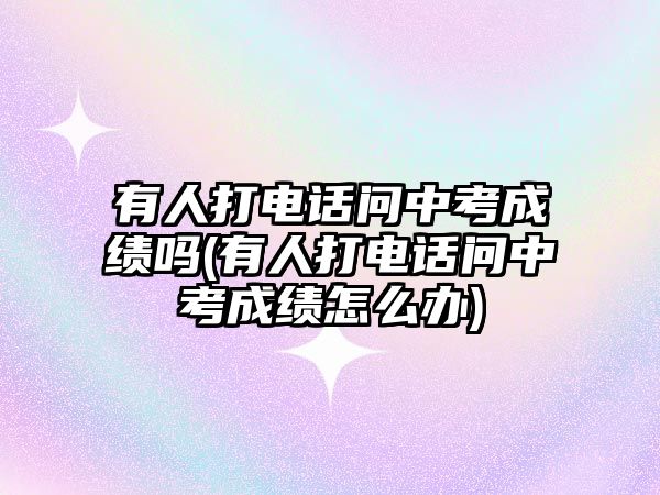 有人打電話問中考成績嗎(有人打電話問中考成績怎么辦)