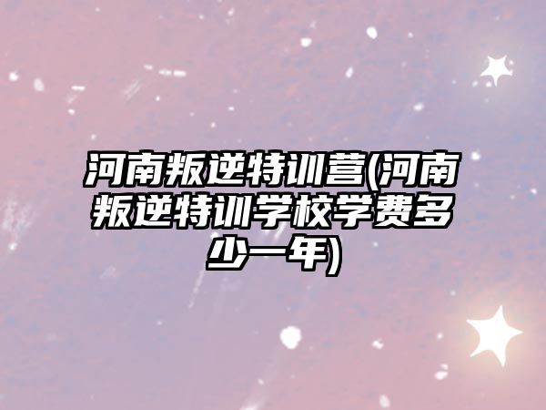 河南叛逆特訓(xùn)營(河南叛逆特訓(xùn)學(xué)校學(xué)費多少一年)