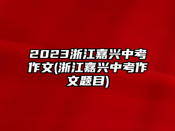 2023浙江嘉興中考作文(浙江嘉興中考作文題目)