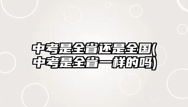 中考是全省還是全國(guó)(中考是全省一樣的嗎)