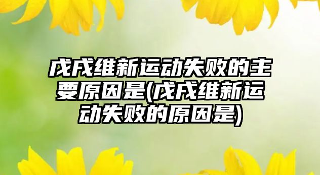 戊戌維新運動失敗的主要原因是(戊戌維新運動失敗的原因是)