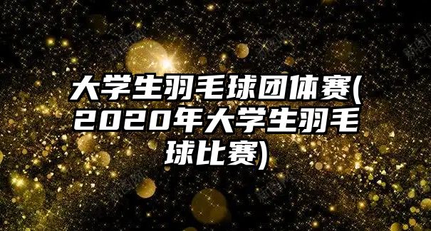 大學(xué)生羽毛球團(tuán)體賽(2020年大學(xué)生羽毛球比賽)