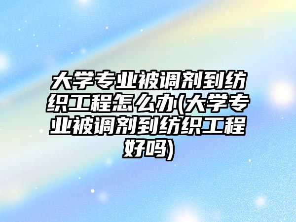 大學專業(yè)被調劑到紡織工程怎么辦(大學專業(yè)被調劑到紡織工程好嗎)