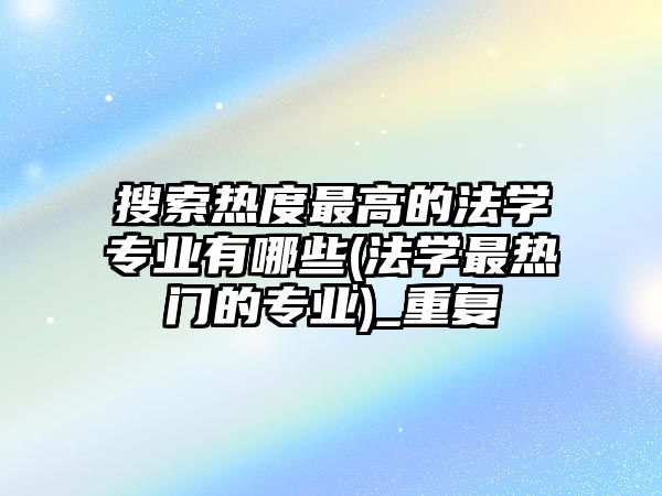 搜索熱度最高的法學專業(yè)有哪些(法學最熱門的專業(yè))_重復