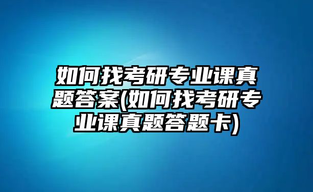 如何找考研專業(yè)課真題答案(如何找考研專業(yè)課真題答題卡)