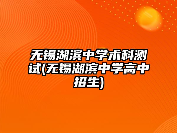 無錫湖濱中學術科測試(無錫湖濱中學高中招生)