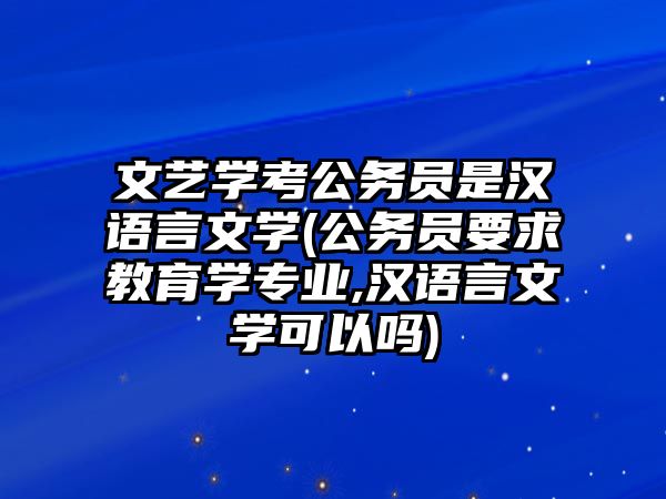 文藝學考公務員是漢語言文學(公務員要求教育學專業(yè),漢語言文學可以嗎)