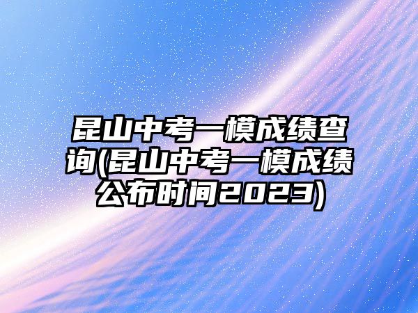 昆山中考一模成績(jī)查詢(昆山中考一模成績(jī)公布時(shí)間2023)