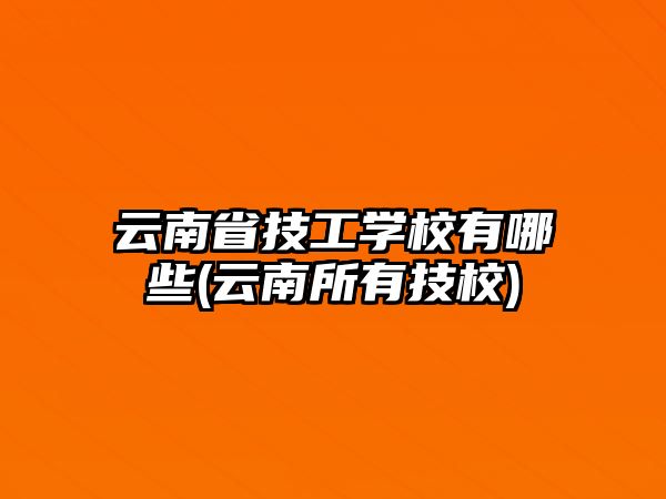 云南省技工學(xué)校有哪些(云南所有技校)