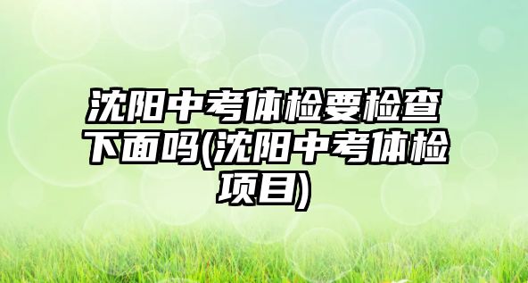 沈陽中考體檢要檢查下面嗎(沈陽中考體檢項(xiàng)目)