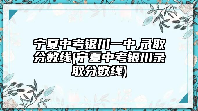 寧夏中考銀川一中,錄取分數(shù)線(寧夏中考銀川錄取分數(shù)線)