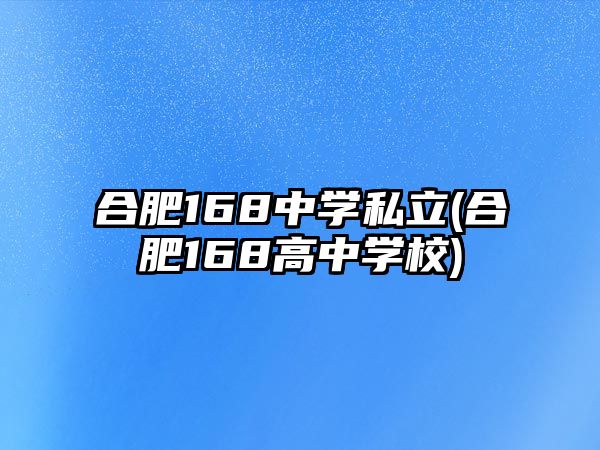 合肥168中學(xué)私立(合肥168高中學(xué)校)