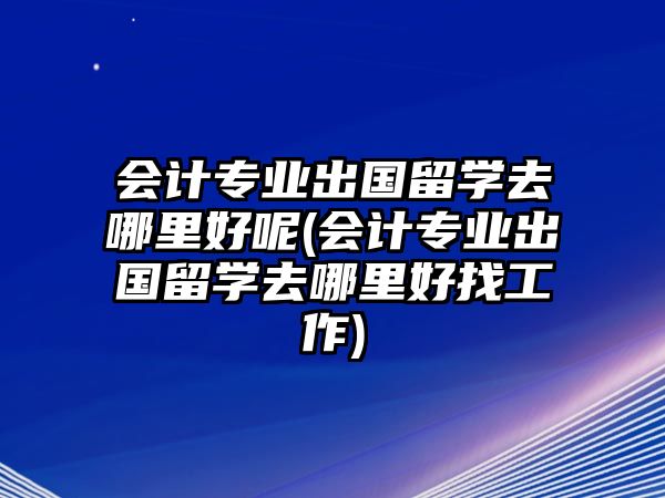 會(huì)計(jì)專業(yè)出國(guó)留學(xué)去哪里好呢(會(huì)計(jì)專業(yè)出國(guó)留學(xué)去哪里好找工作)