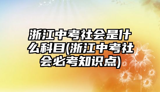 浙江中考社會(huì)是什么科目(浙江中考社會(huì)必考知識(shí)點(diǎn))