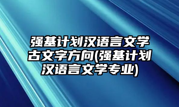 強(qiáng)基計(jì)劃漢語(yǔ)言文學(xué)古文字方向(強(qiáng)基計(jì)劃漢語(yǔ)言文學(xué)專(zhuān)業(yè))