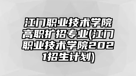 江門職業(yè)技術學院高職擴招專業(yè)(江門職業(yè)技術學院2021招生計劃)