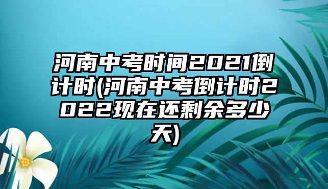 河南中考時(shí)間2021倒計(jì)時(shí)(河南中考倒計(jì)時(shí)2022現(xiàn)在還剩余多少天)