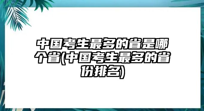 中國考生最多的省是哪個(gè)省(中國考生最多的省份排名)