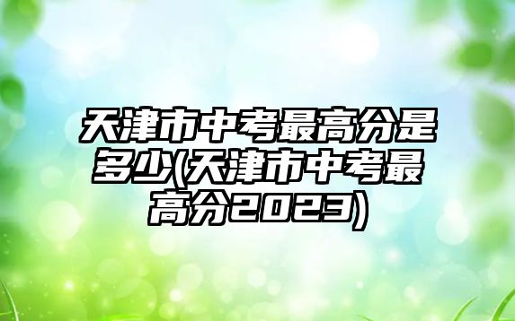 天津市中考最高分是多少(天津市中考最高分2023)