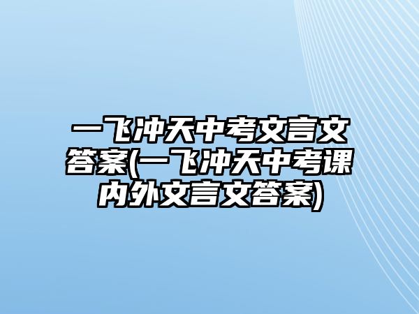 一飛沖天中考文言文答案(一飛沖天中考課內(nèi)外文言文答案)