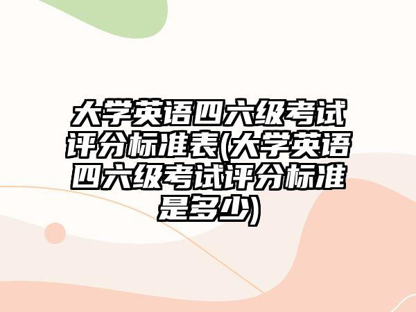 大學(xué)英語四六級考試評分標(biāo)準(zhǔn)表(大學(xué)英語四六級考試評分標(biāo)準(zhǔn)是多少)