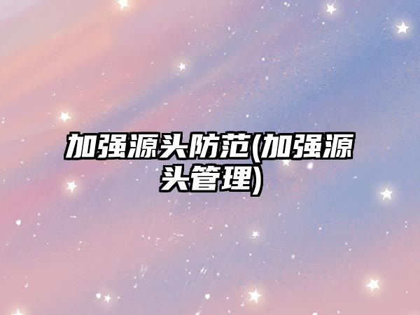 加強(qiáng)源頭防范(加強(qiáng)源頭管理)