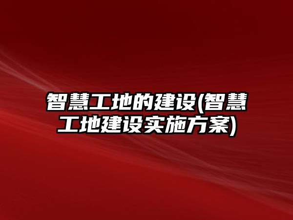 智慧工地的建設(shè)(智慧工地建設(shè)實施方案)