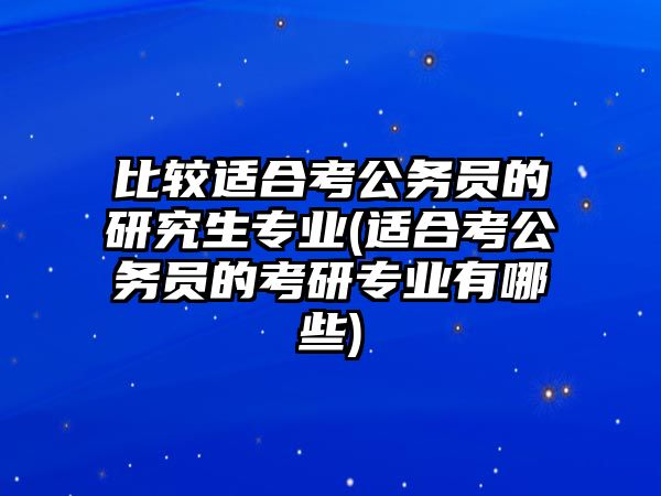 比較適合考公務(wù)員的研究生專業(yè)(適合考公務(wù)員的考研專業(yè)有哪些)