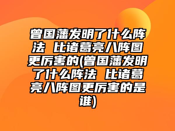 曾國藩發(fā)明了什么陣法 比諸葛亮八陣圖更厲害的(曾國藩發(fā)明了什么陣法 比諸葛亮八陣圖更厲害的是誰)