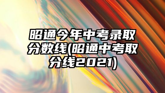 昭通今年中考錄取分數(shù)線(昭通中考取分線2021)