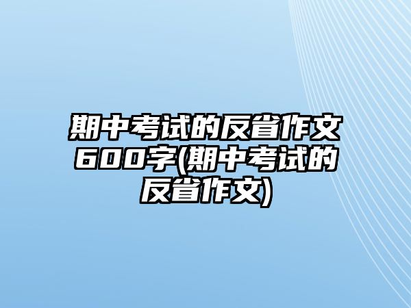 期中考試的反省作文600字(期中考試的反省作文)