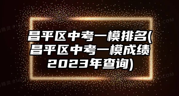 昌平區(qū)中考一模排名(昌平區(qū)中考一模成績(jī)2023年查詢)