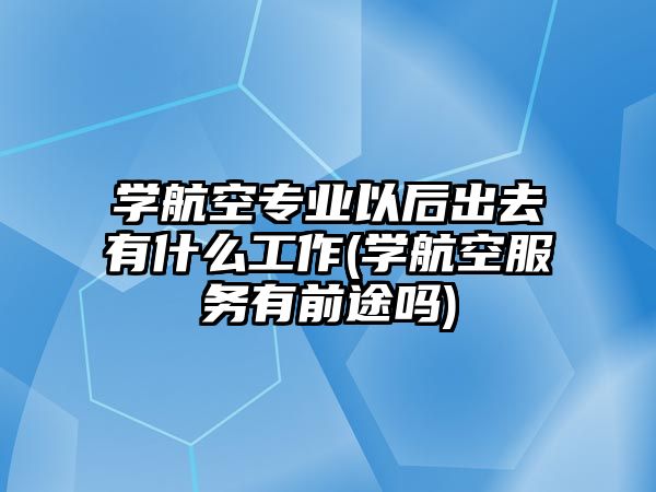 學(xué)航空專業(yè)以后出去有什么工作(學(xué)航空服務(wù)有前途嗎)