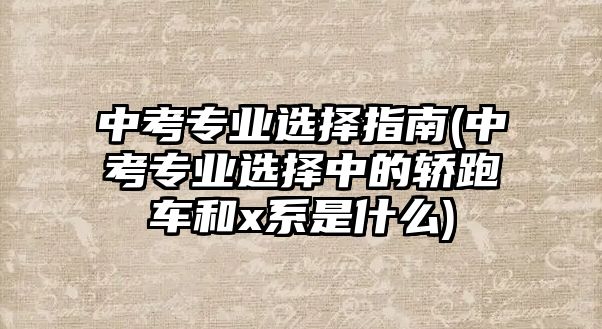 中考專業(yè)選擇指南(中考專業(yè)選擇中的轎跑車和x系是什么)