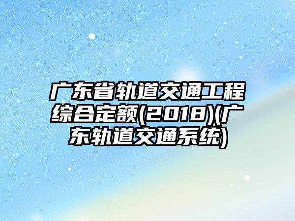 廣東省軌道交通工程綜合定額(2018)(廣東軌道交通系統(tǒng))