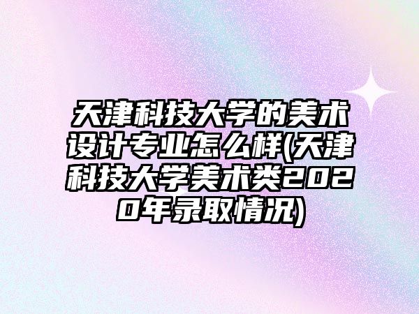 天津科技大學(xué)的美術(shù)設(shè)計專業(yè)怎么樣(天津科技大學(xué)美術(shù)類2020年錄取情況)