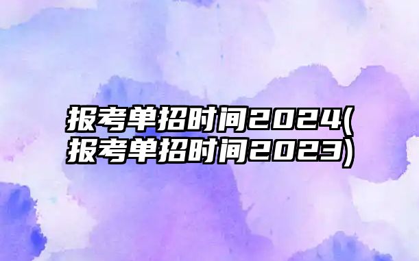 報(bào)考單招時(shí)間2024(報(bào)考單招時(shí)間2023)