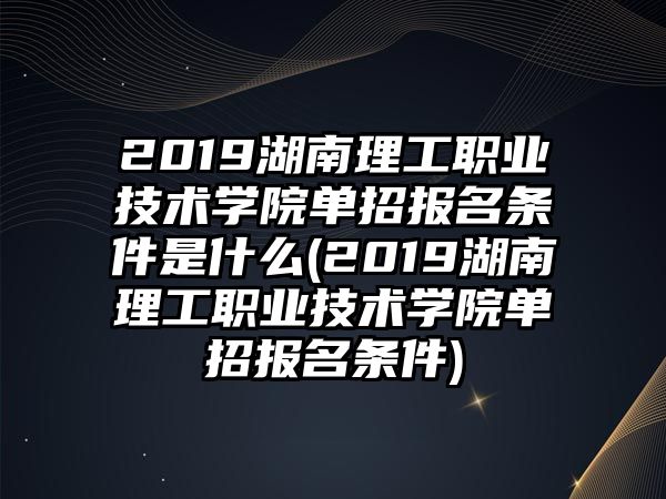 2019湖南理工職業(yè)技術(shù)學(xué)院?jiǎn)握袌?bào)名條件是什么(2019湖南理工職業(yè)技術(shù)學(xué)院?jiǎn)握袌?bào)名條件)