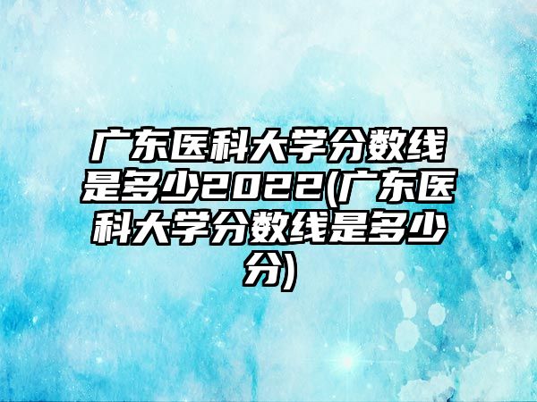 廣東醫(yī)科大學(xué)分?jǐn)?shù)線是多少2022(廣東醫(yī)科大學(xué)分?jǐn)?shù)線是多少分)