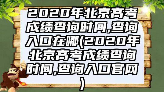 2020年北京高考成績查詢時(shí)間,查詢?nèi)肟谠谀?2020年北京高考成績查詢時(shí)間,查詢?nèi)肟诠倬W(wǎng))