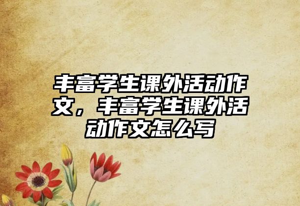 豐富學(xué)生課外活動(dòng)作文，豐富學(xué)生課外活動(dòng)作文怎么寫