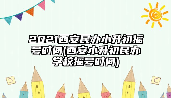 2021西安民辦小升初搖號時(shí)間(西安小升初民辦學(xué)校搖號時(shí)間)