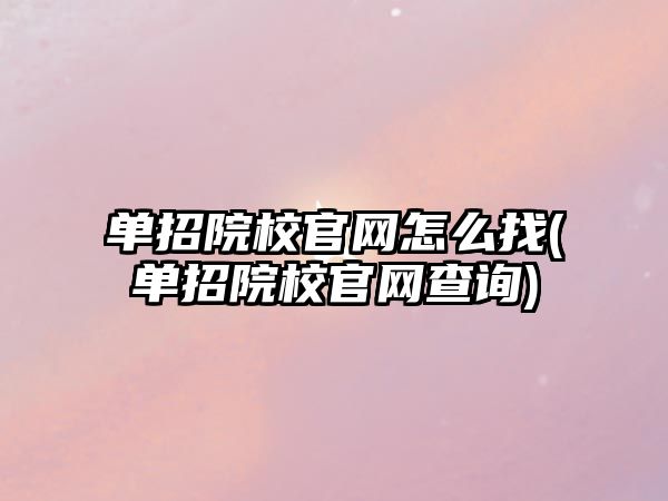 單招院校官網(wǎng)怎么找(單招院校官網(wǎng)查詢)