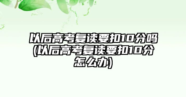 以后高考復(fù)讀要扣10分嗎(以后高考復(fù)讀要扣10分怎么辦)